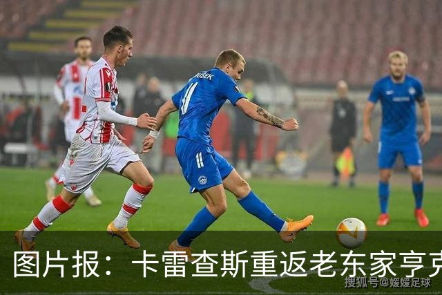 图片报：卡雷查斯重返老东家亨克主场开球，受到球迷热烈欢迎