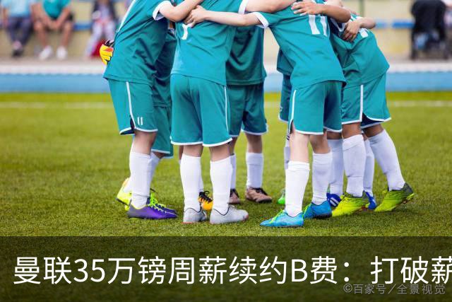 曼联35万镑周薪续约B费：打破薪资结构，留住红魔绝对核心