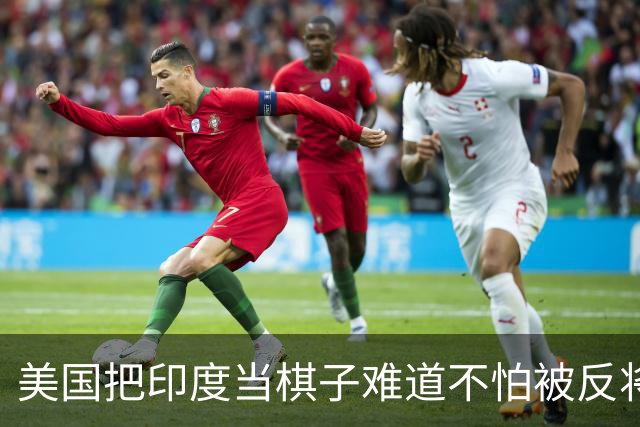 美国把印度当棋子难道不怕被反将一军？