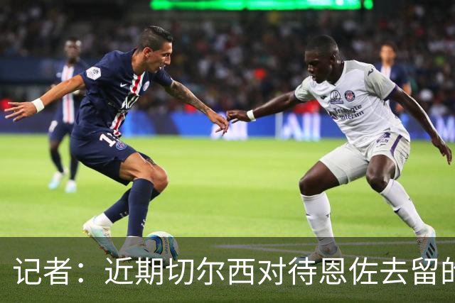 记者：近期切尔西对待恩佐去留的表态截然相反，难怪招致球迷反感