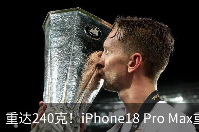重达240克！iPhone18 Pro Max重量曝光，网络引发不少讨论