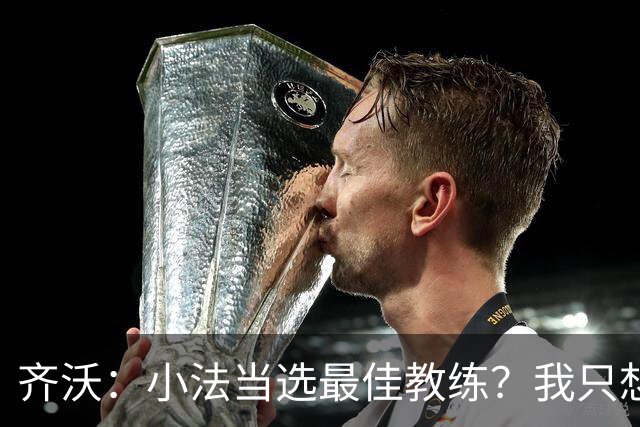 齐沃：小法当选最佳教练？我只想祝贺他，我个人从不计较这个